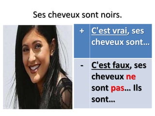 Ses cheveux sont noirs.
+ C'est vrai, ses
cheveux sont…
- C'est faux, ses
cheveux ne
sont pas… Ils
sont…
 