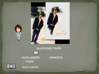 ขั้นสุดท้ายคือเปลี่ยนจาก quickmask mode กลับไปเป็นโหมดธรรมดาโดยการคลิกที่ไอคอน ด้านล่างของ tools palette เมื่อได้ selection ล้อมรอบบริเวณที่ต้องการแล้วก็ให้ใช้ mask บังบริเวณที่ไม่ต้องการเอาไว้โดยการคลิกไอคอน บน layers palette เหมือนเดิม จะได้รูปขอบเลอตามที่ต้องการ 