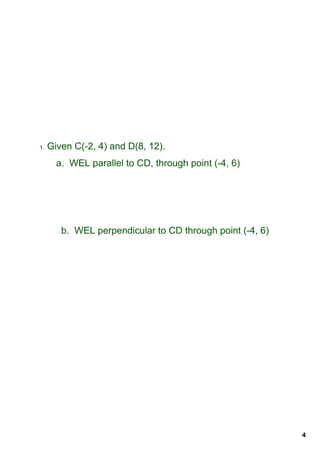 1.     Given C(­2, 4) and D(8, 12).  
         a.  WEL parallel to CD, through point (­4, 6)




          b.  WEL perpendicular to CD through point (­4, 6)




                                                              4
 