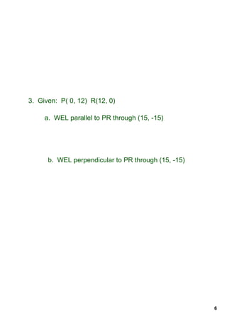 3.  Given:  P( 0, 12)  R(12, 0)

     a.  WEL parallel to PR through (15, ­15)




      b.  WEL perpendicular to PR through (15, ­15)




                                                      6
 