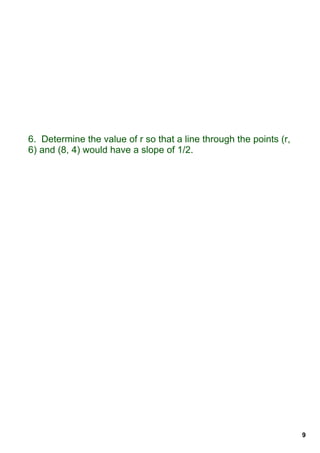6.  Determine the value of r so that a line through the points (r, 
6) and (8, 4) would have a slope of 1/2.




                                                                      9
 