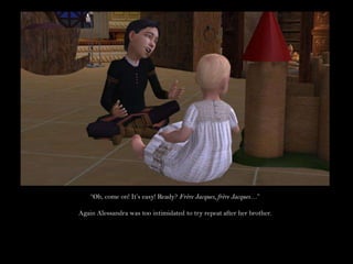 “Oh, come on! It’s easy! Ready? Frère Jacques, frère Jacques…”Again Alessandra was too intimidated to try repeat after her brother.