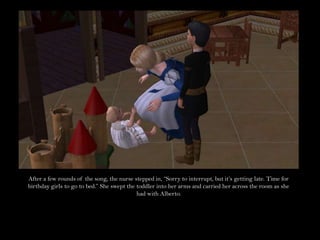 After a few rounds of the song, the nurse stepped in, “Sorry to interrupt, but it’s getting late. Time for birthday girls to go to bed.” She swept the toddler into her arms and carried her across the room as she had with Alberto. 