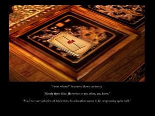 “From whom?” he peered down curiously.“Mostly from Giac. He writes to you often, you know.”“Yes, I’ve received a few of his letters; his education seems to be progressing quite well.”