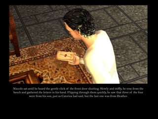 Niccolo sat until he heard the gentle click of the front door shutting. Slowly and stiffly, he rose from the bench and gathered the letters in his hand. Flipping through them quickly, he saw that three of the four were from his son, just as Caterina had said, but the last one was from Heather.
