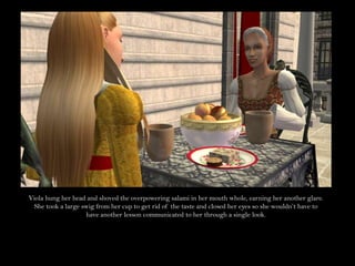 Viola hung her head and shoved the overpowering salami in her mouth whole, earning her another glare. She took a large swig from her cup to get rid of the taste and closed her eyes so she wouldn’t have to have another lesson communicated to her through a single look.