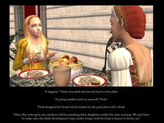 “I suppose.” Viola conceded and turned back to her plate.“A young maiden such as yourself, Viola.”Viola dropped her bread which landed on the porcelain with a thud.“Once this news gets out, mothers will be parading their daughters under his nose nonstop. We just have to make sure this little development stays under wraps until he’s had a chance to know you.”