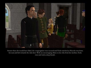 Sooner than she would have liked, the congregation was excused and Viola watched as Niccolo rose from his seat and left towards the side door. With an encouraging elbow in her ribs from her mother, Viola rose and took a deep breath.