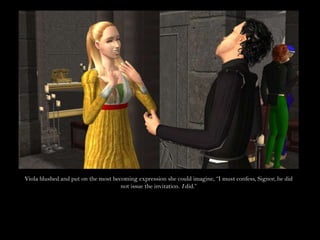 Viola blushed and put on the most becoming expression she could imagine, “I must confess, Signor, he did not issue the invitation. I did.”