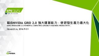 TAIPEI | SEP. 21-22, 2016
Howard Liu, 2016/9/21
藉由NVIDIA GRID 2.0 強大運算能力，使研發生產力最大化
USING NVIDIA GRID 2.0 POWERFUL COMPUTING CAPABILITY MAXIMIZE PRODUCTIVITY.
 