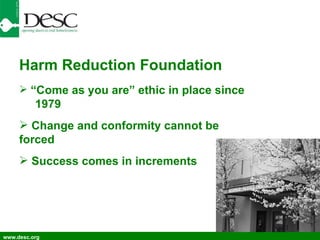 www.desc.org Harm Reduction Foundation “ Come as you are” ethic in place since 1979 Change and conformity cannot be forced Success comes in increments