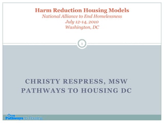 Harm Reduction Housing ModelsNational Alliance to End HomelessnessJuly 12-14, 2010Washington, DC Christy Respress, MSW Pathways to Housing DC 1 