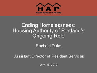 Rachael Duke Assistant Director of Resident Services July  13, 2010 Ending Homelessness: Housing Authority of Portland’s Ongoing Role 