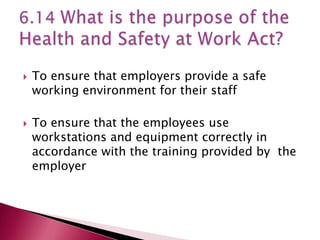    To ensure that employers provide a safe
    working environment for their staff

   To ensure that the employees use
    workstations and equipment correctly in
    accordance with the training provided by the
    employer
 