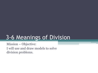 3-6 Meanings of Division
Mission – Objective:
I will use and draw models to solve
division problems.
 