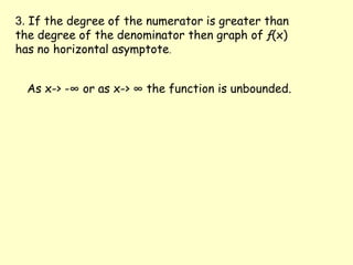 3. If the degree of the numerator is greater than the degree of the denominator then graph of ƒ(x) has no horizontal asymptote.As x-> -∞ or as x-> ∞ the function is unbounded.