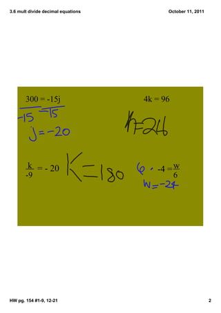 3.6 mult divide decimal equations         October 11, 2011




       300 = ­15j                   4k = 96




        k  = ­ 20                      ­4 = w
       ­9                                     6




HW pg. 154 #1­9, 12­21                                       2
 