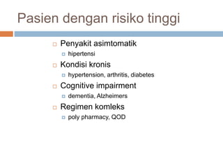Pasien dengan risiko tinggi
 Penyakit asimtomatik
 hipertensi
 Kondisi kronis
 hypertension, arthritis, diabetes
 Cognitive impairment
 dementia, Alzheimers
 Regimen komleks
 poly pharmacy, QOD
 