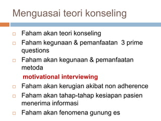 Menguasai teori konseling
 Faham akan teori konseling
 Faham kegunaan & pemanfaatan 3 prime
questions
 Faham akan kegunaan & pemanfaatan
metoda
motivational interviewing
 Faham akan kerugian akibat non adherence
 Faham akan tahap-tahap kesiapan pasien
menerima informasi
 Faham akan fenomena gunung es
 