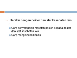  Interaksi dengan dokter dan staf kesehatan lain
:
 Cara penyampaian masalah pasien kepada dokter
dan staf kesehatan lain,
 Cara menghindari konflik
 