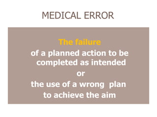 MEDICAL ERROR
The failure
of a planned action to be
completed as intended
or
the use of a wrong plan
to achieve the aim
 