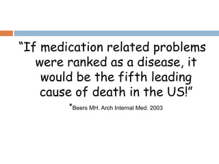 “If medication related problems
were ranked as a disease, it
would be the fifth leading
cause of death in the US!”
*Beers MH. Arch Internal Med. 2003
 