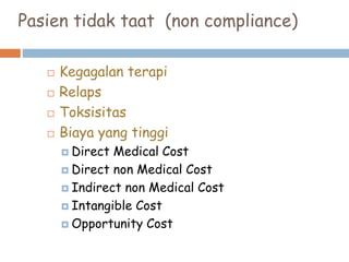 Pasien tidak taat (non compliance)
 Kegagalan terapi
 Relaps
 Toksisitas
 Biaya yang tinggi
 Direct Medical Cost
 Direct non Medical Cost
 Indirect non Medical Cost
 Intangible Cost
 Opportunity Cost
 