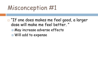 Misconception #1
 “If one does makes me feel good, a larger
dose will make me feel better. ”
 May increase adverse effects
 Will add to expense
 
