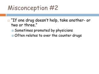 Misconception #2
 “If one drug doesn’t help, take another- or
two or three.”
 Sometimes promoted by physicians
 Often relates to over the counter drugs
 