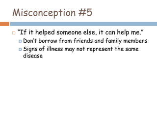Misconception #5
 “If it helped someone else, it can help me.”
 Don’t borrow from friends and family members
 Signs of illness may not represent the same
disease
 