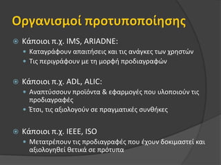 Οργανισμοί προτυποποίησηςΚάποιοι π.χ. IMS, ARIADNE:Καταγράφουν απαιτήσεις και τις ανάγκες των χρηστώνΤις περιγράφουν με τη μορφή προδιαγραφώνΚάποιοι π.χ. ADL, ALIC:Αναπτύσσουν προϊόντα & εφαρμογές που υλοποιούν τις προδιαγραφές Έτσι, τις αξιολογούν σε πραγματικές συνθήκεςΚάποιοι π.χ. ΙΕΕΕ, ISOΜετατρέπουν τις προδιαγραφές που έχουν δοκιμαστεί και αξιολογηθεί θετικά σε πρότυπα