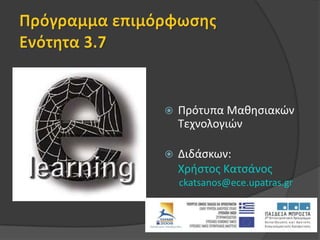 Πρόγραμμα επιμόρφωσηςΕνότητα 3.7 Πρότυπα Μαθησιακών Τεχνολογιών	 Διδάσκων:  	Χρήστος Κατσάνος  ckatsanos@ece.upatras.gr 