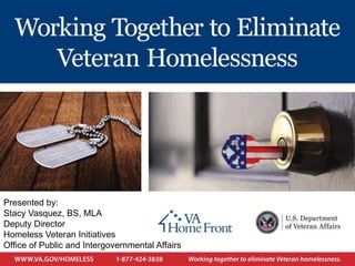 Presented by:
Stacy Vasquez, BS, MLA
Deputy Director
Homeless Veteran Initiatives
Office of Public and Intergovernmental Affairs
 