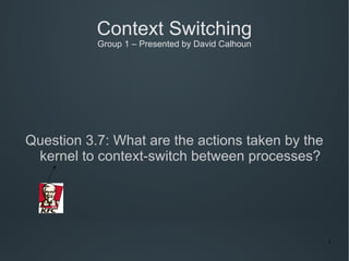 Context Switching Group 1 – Presented by David Calhoun Question 3.7: What are the actions taken by the kernel to context-switch between processes? 