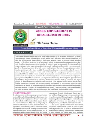 International Research Journal        ISSN-0975-3486        VOL. I * ISSUE—3&4        RNI : RAJBIL/2009/30097

                                     Research Paper—Bus. Admn.
                                      WOMEN EMPOWERMENT IN
                                       RURAL SECTOR OF INDIA


                                       * Dr. Anurag Sharma
 Dec.-09—Jan.-2010
             * Asstt.Professor, Deptt. of Bus Admn; University of Rajasthan, Jaipur

 A B S T R A C T
   The women in Indian society had been subjected to various social, economic disabilities for many
   years and rural women were the major victims in those times. There are many reasons responsible for
   their low socioeconomic status. However, their status began to change in early part of the twentieth
   century by the efforts of various social movements, reform movements and women’s movements. De-
   spite the efforts of various movements in India, the majority of the rural women in the country suffer in
   respect of suppression, oppression and socio-economic exploitation. Hence, their empowerment de-
   pends on distance education. Generally, women prefer distance learning because of its nature, since
   studies of this type allow them to fulfill their family and career responsibilities. Furthermore, it
   enables them to learn at their own pace, while minimising costs - saving money and time on commut-
   ing and child care. Older women students, in particular, comment that the “virtual classroom”
   minimises the discomfort and alienation they sometimes experience on conventional college cam-
   puses populated by 18 to 22 year-olds. This paper aims at analysing the development of rural women
   by identifying the possible ways of educating them through distance mode of education.This paper
   focuses on the women’s way of being a distance learner. There it points out the crucial reasons why
   women attend open, distance, and flexible learning programmes, as well as their objectives and
   theirmotives. It reports on the factors they consider when they select a distance learning programme
   or course. Finally, it explores the obstacles hindering women’s access to distance education or imped-
   ing their successful studies and suggests actions that would make their attending easier.

WOMEN IN RURAL INDIA                                         occupational choice (iv) inadequate finance and ex-
In Indian context, rural women empowerment is very           pert guidance for promoting socio-economic activity
essential through distance education. Hence, one can         of rural women and their participation (v) inadequate
look into the following features of rural women status       monitoring of women’s participation (vii) inadequate
in India. In India rural women suffer in respect of vari-    application of science and technology to remove
ous causes and reasons. They are: (i) marginality of         drudgery and (ix) low health and nutritional status.
attention and services of rural women in rural and                The second aspect of rural women development
agricultural development (ii) special constraints to their   is economic empowerment. It could be achieved in the
development and lack of training to develop their            form of greater access to financial resources outside
awareness and skills, lack of information and lack of        the household, reducing vulnerability of poor women
bargaining power (iii) low productivity and narrow           to crisis situation like famine, food, riots, accidents
çÚUâ¿ü °ÙæçÜçââ °‡ÇU §ßñËØé°àæÙ                                                                                   3
 