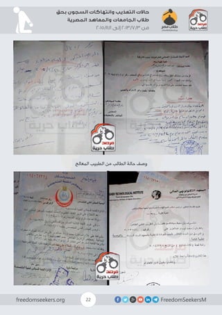 FreedomSeekersMfreedomseekers.org 22
‫بحق‬ ‫السجون‬ ‫وانتهاكات‬ ‫التعذيب‬ ‫حاالت‬
‫المصرية‬ ‫والمعاهد‬ ‫الجامعات‬ ‫طالب‬
2015/11/1 ‫إلى‬ 2013/7/3 ‫من‬
‫المعالج‬ ‫الطبيب‬ ‫من‬ ‫الطالب‬ ‫حالة‬ ‫وصف‬
 
