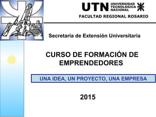 Ing. Héctor Carletti
Secretaría de Extensión Universitaria
CURSO DE FORMACIÓN DE
EMPRENDEDORES
FACULTAD REGIONAL ROSARIO
2015
UNA IDEA, UN PROYECTO, UNA EMPRESA
 