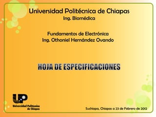 Universidad Politécnica de Chiapas
            Ing. Biomédica

      Fundamentos de Electrónica
    Ing. Othoniel Hernández Ovando




                      Suchiapa, Chiapas a 23 de Febrero de 2012
 