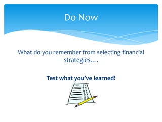 Do Now


What do you remember from selecting financial
               strategies….

          Test what you’ve learned!
 
