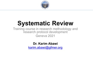 Systematic Review
Training course in research methodology and
research protocol development
Geneva 2021
Dr. Karim Abawi
karim.abawi@gfmer.org
 