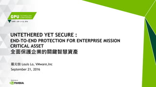TAIPEI | SEP. 21-22, 2016
羅元佃 Louis Lo, VMware,Inc
September 21, 2016
UNTETHERED YET SECURE :
END-TO-END PROTECTION FOR ENTERPRISE MISSION
CRITICAL ASSET
全面保護企業的關鍵智慧資產
 