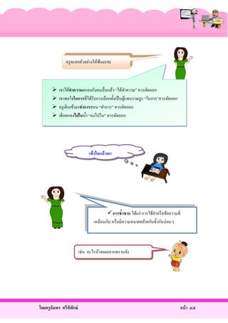 ครู จะยกตัวอย่างให้ฟังนะคะ






เขาได้ทาความตกลงกับคนอื่นแล้ว “ได้ทาความ” ควรตัดออก
ํ
เขาพอใจในการที่ได้รับการเลือกตั้งเป็ นผูแทนราษฎร “ในการ”ควรตัดออก
้
ครู เดินเข้ามาทาการสอน “ทําการ” ควรตัดออก
เด็กตกลงไปในนํ้า “ลงไปใน” ควรตัดออก

เข้ าใจแล้วคะ

การซ้าซาก ได้แก่ การใช้คาหรื อข้อความที่
ํ
เหมือนกัน หรื อมีความหมายคล้ายกันซํ้ากันบ่อย ๆ

เช่น อะไรบ้างผมอยากทราบจัง

โดยครู อมพร ศรีพทกษ์
ั
ิ ั

หน้ า ๘๕

 