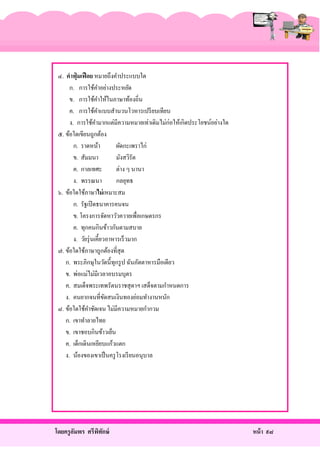๔. คาฟุ่ มเฟื อย หมายถึงคําประแบบใด
ก. การใช้คาอย่างประหยัด
ํ
ข. การใช้คาให้ในภาษาท้องถิ่น
ํ
ค. การใช้คาแบบสํานวนโวหารเปรี ยบเทียบ
ํ
ง. การใช้คามากแต่มีความหมายเท่าเดิมไม่ก่อให้เกิดประโยชน์อย่างใด
ํ
๕. ข้อใดเขียนถูกต้อง
ก. ราดหน้า
ผัดกะเพราไก่
ข. สัมมนา
มังสวิรัต
ค. กาลเทศะ
ต่าง ๆ นานา
ง. พรรณนา
กลยุทธ
๖. ข้อใดใช้ภาษาไม่ เหมาะสม
ก. รัฐเปิ ดธนาคารคนจน
ข. โครงการจัดหาวัวควายเพื่อเกษตรกร
ค. ทุกคนกินข้าวกันตามสบาย
ง. วัยรุ่ นเคี้ยวอาหารเร็ วมาก
๗. ข้อใดใช้ภาษาถูกต้องที่สุด
ก. พระภิกษุในวัดนี้ทุกรู ป ฉันภัตตาหารมือเดียว
ข. พ่อแม่ไม่มีเวลาอบรมบุตร
ค. สมเด็จพระเทพรัตนราชสุ ดาฯ เสด็จตามกําหนดการ
ง. คนยากจนที่ขดสนเงินทองย่อมทํางานหนัก
ั
๘. ข้อใดใช้คาชัดเจน ไม่มีความหมายกํากวม
ํ
ก. เขาทําลายไทย
ข. เขาชอบกินข้าวเย็น
ค. เด็กเดินเหยียบแก้วแตก
ง. น้องของเขาเป็ นครู โรงเรี ยนอนุบาล

โดยครู อมพร ศรีพทกษ์
ั
ิ ั

หน้ า ๙๘

 