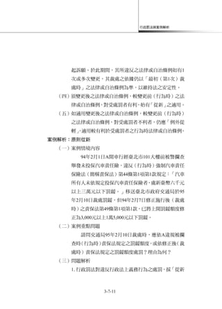 行政罰法與案例解析
3-7-11
起訴願。於此期間，其所違反之法律或自治條例如有1
次或多次變更，其裁處之依據仍以「最初（第1次）裁
處時」之法律或自治條例為準，以維持法之安定性。
（四）須變更後之法律或自治條例，較變更前（行為時）之法
律或自治條例，對受處罰者有利，始有「從新」之適用。
（五）如適用變更後之法律或自治條例，較變更前（行為時）
之法律或自治條例，對受處罰者不利者，仍應「例外從
輕」，適用較有利於受處罰者之行為時法律或自治條例。
案例解析：原則從新
（一）案例情境內容
94年2月1日A開車行經臺北市101大樓前被警攔查
舉發未投保汽車責任險，違反（行為時）強制汽車責任
保險法（簡稱責保法）第44條第1項第1款規定：「汽車
所有人未依規定投保汽車責任保險者，處新臺幣六千元
以上三萬元以下罰鍰。」移送臺北市政府交通局於95
年2月10日裁處罰鍰，但94年2月7日修正施行後（裁處
時）之責保法第49條第1項第1款，已將上開罰鍰額度修
正為3,000元以上1萬5,000元以下罰鍰。
（二）案例重點問題
請問交通局95年2月10日裁處時，應依A違規被攔
查時（行為時）責保法規定之罰鍰額度，或依修正後（裁
處時）責保法規定之罰鍰額度處罰？理由為何？
（三）問題解析
1.行政罰法對違反行政法上義務行為之處罰，採「從新
 