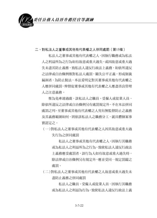 委任公務人員晉升薦任官等訓練
3-7-22
課程講義
二、對私法人之董事或其他有代表權之人併同處罰（第15條）
私法人之董事或其他有代表權之人，因執行職務或為私法
人之利益所為之行為如有故意或重大過失，或因故意或重大過
失未盡其防止義務，致私法人違反行政法上義務，如依所違反
之法律或自治條例僅對私法人處罰，顯失公平正義，形成制裁
漏洞者，為防止脫法，本法爰明定對其董事或其他有代表權之
人應併同處罰，俾督促董事或其他有代表權之人應盡善良管理
人之注意義務。
惟為免牽連過廣，該私法人之職員、受僱人或從業人員，
除依所違反之法律或自治條例另有處罰規定外，不在本法併同
處罰之列。至董事或其他有代表權之人究有無監督防止之義務
及其義務範圍如何，則依該私法人之職務分工，就具體個案事
實認定之。
（一）對私法人之董事或其他有代表權之人因其故意或重大過
失行為之併同處罰
私法人之董事或其他有代表權之人，因執行其職務
或為私法人之利益所為之行為，致使私法人違反行政法
上義務應受處罰者，該行為人如有故意或重大過失時，
除法律或自治條例另有規定外，應並受同一規定罰鍰之
處罰。
（二）對私法人之董事或其他有代表權之人故意或重大過失未
盡防止義務之併同處罰
私法人之職員、受僱人或從業人員，因執行其職務
或為私法人之利益為行為，致使私法人違反行政法上義
 