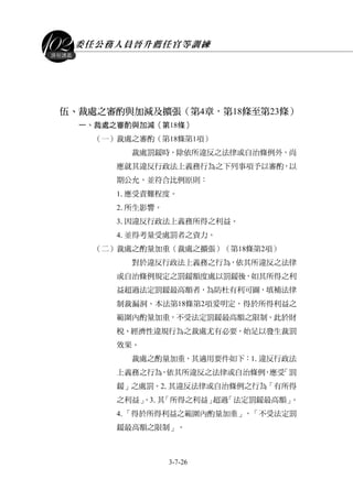 委任公務人員晉升薦任官等訓練
3-7-26
課程講義
伍、裁處之審酌與加減及擴張（第4章，第18條至第23條）
一、裁處之審酌與加減（第18條）
（一）裁處之審酌（第18條第1項）
裁處罰鍰時，除依所違反之法律或自治條例外，尚
應就其違反行政法上義務行為之下列事項予以審酌，以
期公允，並符合比例原則：
1.應受責難程度。
2.所生影響。
3.因違反行政法上義務所得之利益。
4.並得考量受處罰者之資力。
（二）裁處之酌量加重（裁處之擴張）（第18條第2項）
對於違反行政法上義務之行為，依其所違反之法律
或自治條例規定之罰鍰額度處以罰鍰後，如其所得之利
益超過法定罰鍰最高額者，為防杜有利可圖，填補法律
制裁漏洞。本法第18條第2項爰明定，得於所得利益之
範圍內酌量加重，不受法定罰鍰最高額之限制。此於財
稅、經濟性違規行為之裁處尤有必要，始足以發生裁罰
效果。
裁處之酌量加重，其適用要件如下：1.違反行政法
上義務之行為，依其所違反之法律或自治條例，應受「罰
鍰」之處罰。2.其違反法律或自治條例之行為「有所得
之利益」。3.其「所得之利益」超過「法定罰鍰最高額」。
4.「得於所得利益之範圍內酌量加重」，「不受法定罰
鍰最高額之限制」。
 