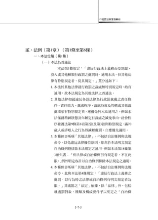 行政罰法與案例解析
3-7-5
貳、法例（第1章）（第1條至第6條）
一、本法位階（第1條）
（一）本法為普通法
本法第1條規定：「違反行政法上義務而受罰鍰、
沒入或其他種類行政罰之處罰時，適用本法。但其他法
律有特別規定者，從其規定。」茲分述如下：
1.本法於其他法律就行政罰之裁處無特別規定時，始有
適用，故本法規定為其他法律之普通法。
2.其他法律如就違反各該法律為行政罰裁處之責任條
件、責任能力、裁處程序、裁處時效及管轄或其他裁
處事項有特別規定者，應優先於本法適用之。例如本
法僅就精神狀態及年齡定有裁處之減免事由，社會秩
序維護法第9條第1項第2款及第3款則特別規定，滿70
歲人或瘖啞人之行為得減輕處罰，自應優先適用。
3.本條但書所稱「其他法律」，不包括自治條例與法規
命令，以免違反法律優位原則。除非於本法明文規定
自治條例得排除本法規定之適用，例如本法第18條第
3項但書：「但法律或自治條例另有規定者，不在此
限。」例外明定容許以自治條例排除本法規定之適用。
4.本條但書所稱「其他法律」，不包括自治條例與法規
命令，此與本法第4條規定：「違反行政法上義務之
處罰，以行為時之法律或自治條例有明文規定者為
限。」其處罰之「法定」依據，除「法律」外，包括
就處罰對象、種類及構成要件予以明定之「自治條
 