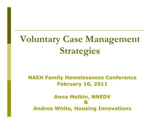 Voluntary Case Management
         Strategies

 NAEH Family Homelessness Conference
         February 10, 2011

         Anna Melbin, NNEDV
                   &
  Andrea White, Housing Innovations
 