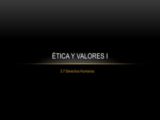 ÉTICA Y VALORES I
  3.7 Derechos Humanos
 