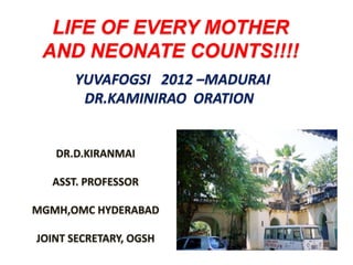 LIFE OF EVERY MOTHER
 AND NEONATE COUNTS!!!!
      YUVAFOGSI 2012 –MADURAI
       DR.KAMINIRAO ORATION


   DR.D.KIRANMAI

  ASST. PROFESSOR

MGMH,OMC HYDERABAD

JOINT SECRETARY, OGSH
 